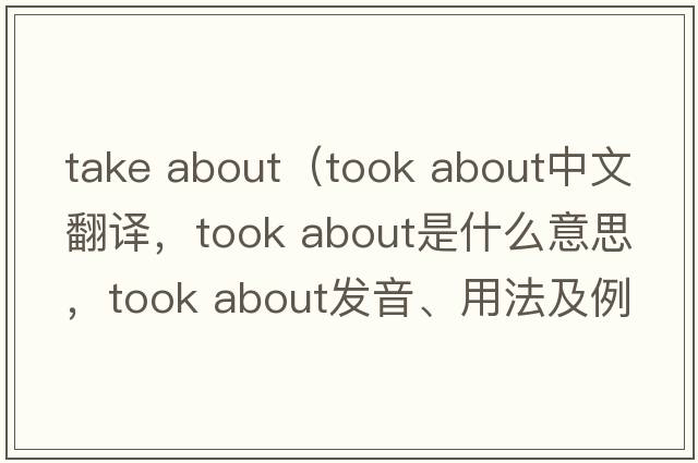 take about（took about中文翻譯，took about是什么意思，took about發(fā)音、用法及例句）