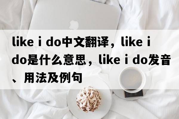 like i do中文翻譯，like i do是什么意思，like i do發(fā)音、用法及例句