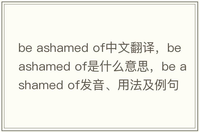 be ashamed of中文翻譯，be ashamed of是什么意思，be ashamed of發(fā)音、用法及例句