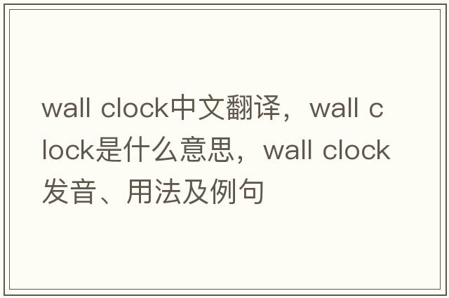 wall clock中文翻譯，wall clock是什么意思，wall clock發(fā)音、用法及例句