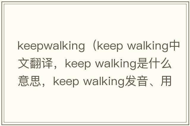 keepwalking（keep walking中文翻譯，keep walking是什么意思，keep walking發(fā)音、用法及例句）