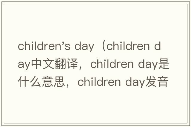 children's day（children day中文翻譯，children day是什么意思，children day發(fā)音、用法及例句）