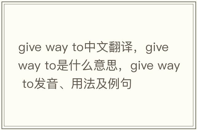 give way to中文翻譯，give way to是什么意思，give way to發(fā)音、用法及例句