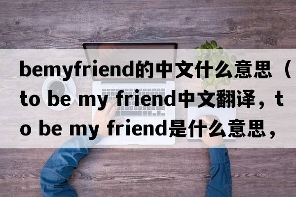 bemyfriend的中文什么意思（to be my friend中文翻譯，to be my friend是什么意思，to be my friend發(fā)音、用法及例句）