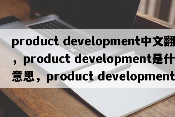 product development中文翻譯，product development是什么意思，product development發(fā)音、用法及例句
