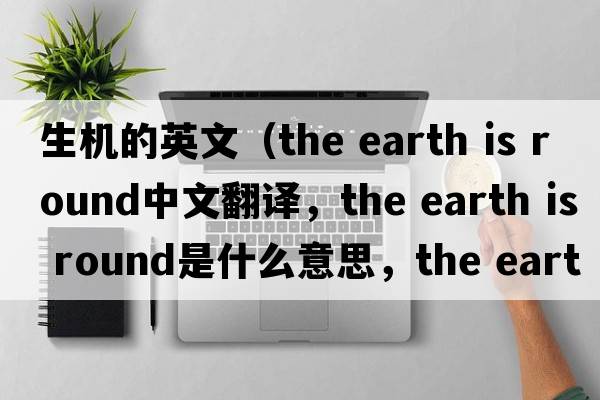 生機的英文（the earth is round中文翻譯，the earth is round是什么意思，the earth is round發(fā)音、用法及例句）