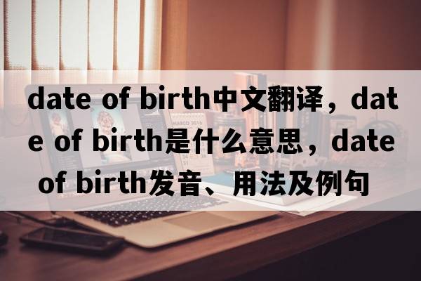 date of birth中文翻譯，date of birth是什么意思，date of birth發(fā)音、用法及例句