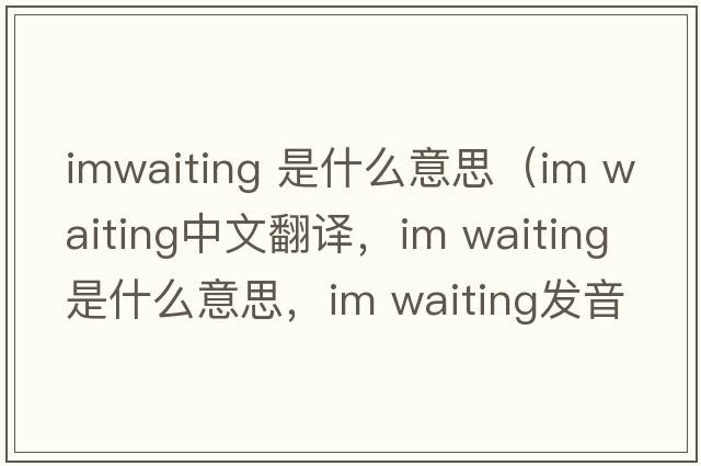 imwaiting 是什么意思（im waiting中文翻譯，im waiting是什么意思，im waiting發(fā)音、用法及例句）