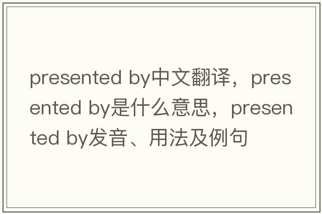 presented by中文翻譯，presented by是什么意思，presented by發(fā)音、用法及例句