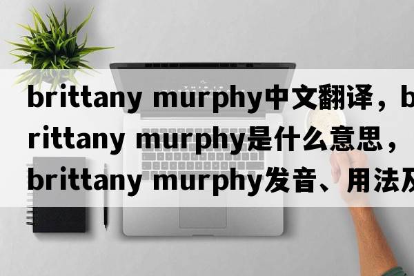 brittany murphy中文翻譯，brittany murphy是什么意思，brittany murphy發(fā)音、用法及例句