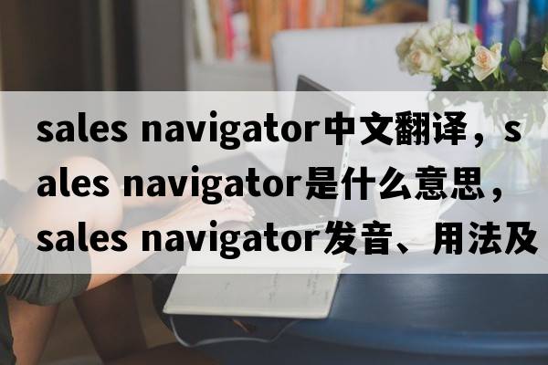 sales navigator中文翻譯，sales navigator是什么意思，sales navigator發(fā)音、用法及例句
