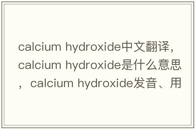 calcium hydroxide中文翻譯，calcium hydroxide是什么意思，calcium hydroxide發(fā)音、用法及例句
