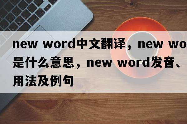 new word中文翻譯，new word是什么意思，new word發(fā)音、用法及例句