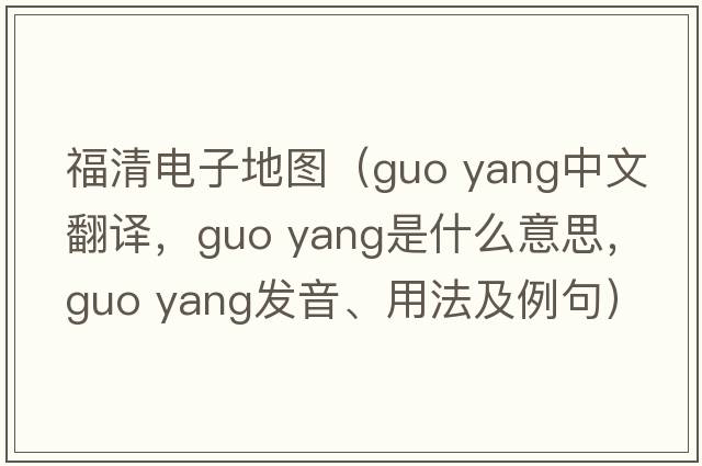 福清電子地圖（guo yang中文翻譯，guo yang是什么意思，guo yang發(fā)音、用法及例句）