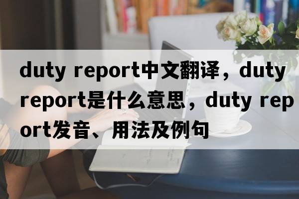 duty report中文翻譯，duty report是什么意思，duty report發(fā)音、用法及例句