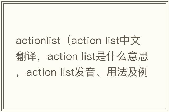 actionlist（action list中文翻譯，action list是什么意思，action list發(fā)音、用法及例句）