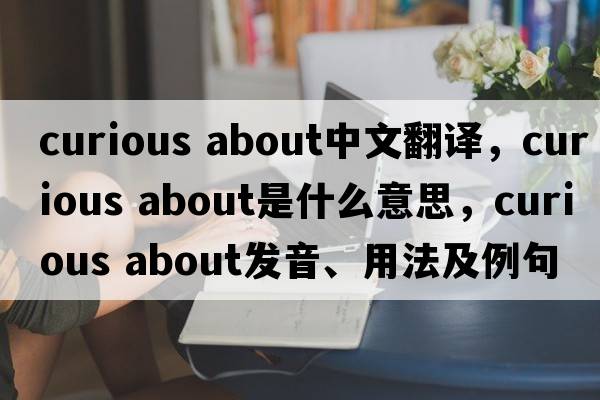 curious about中文翻譯，curious about是什么意思，curious about發(fā)音、用法及例句