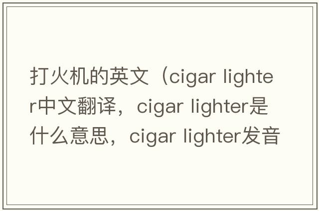 打火機的英文（cigar lighter中文翻譯，cigar lighter是什么意思，cigar lighter發(fā)音、用法及例句）