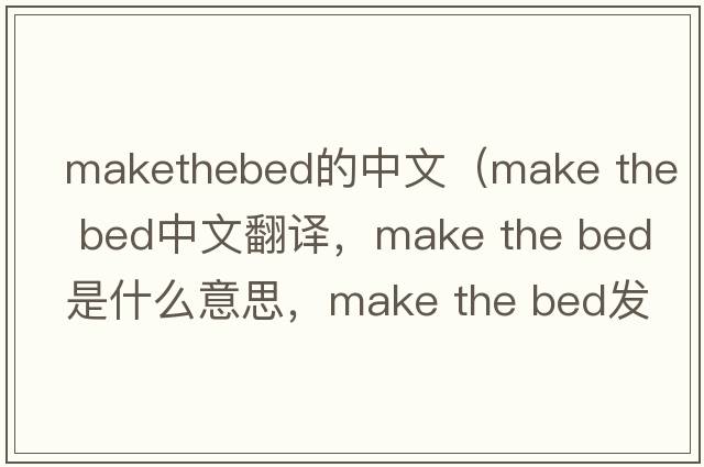 makethebed的中文（make the bed中文翻譯，make the bed是什么意思，make the bed發(fā)音、用法及例句）