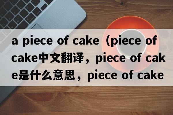 a piece of cake（piece of cake中文翻譯，piece of cake是什么意思，piece of cake發(fā)音、用法及例句）