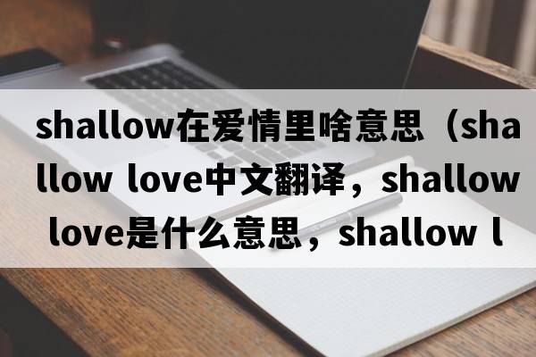 shallow在愛(ài)情里啥意思（shallow love中文翻譯，shallow love是什么意思，shallow love發(fā)音、用法及例句）
