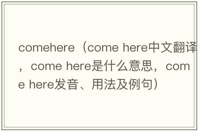 comehere（Come here中文翻譯，Come here是什么意思，Come here發(fā)音、用法及例句）