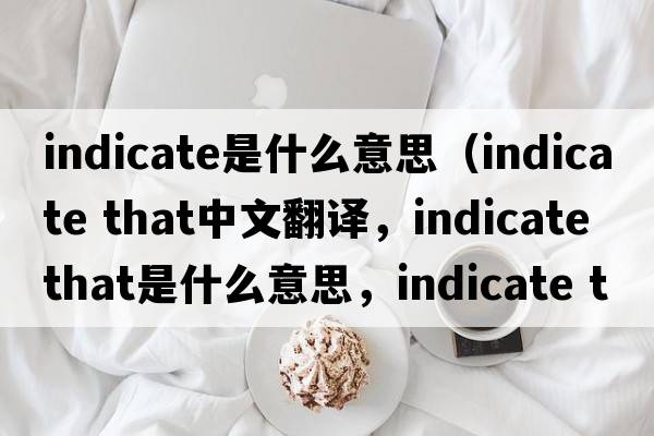 indicate是什么意思（indicate that中文翻譯，indicate that是什么意思，indicate that發(fā)音、用法及例句）