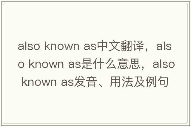 also known as中文翻譯，also known as是什么意思，also known as發(fā)音、用法及例句