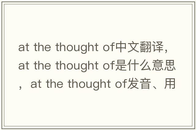 at the thought of中文翻譯，at the thought of是什么意思，at the thought of發(fā)音、用法及例句