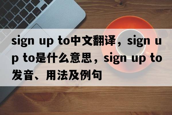 sign up to中文翻譯，sign up to是什么意思，sign up to發(fā)音、用法及例句
