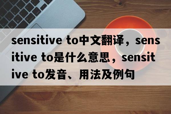 sensitive to中文翻譯，sensitive to是什么意思，sensitive to發(fā)音、用法及例句