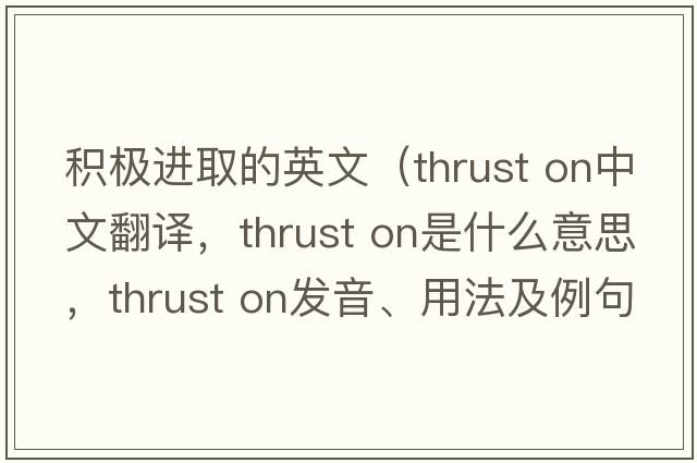積極進(jìn)取的英文（thrust on中文翻譯，thrust on是什么意思，thrust on發(fā)音、用法及例句）