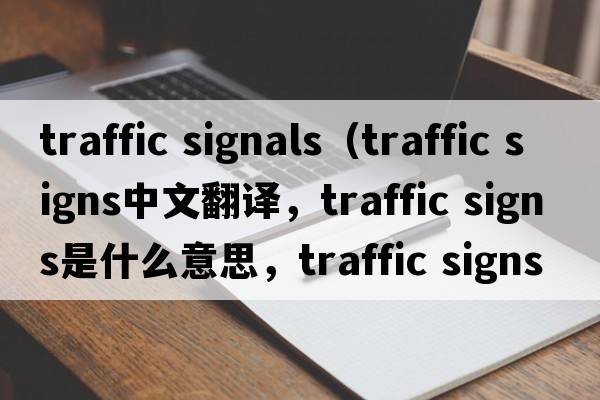 traffic signals（traffic signs中文翻譯，traffic signs是什么意思，traffic signs發(fā)音、用法及例句）