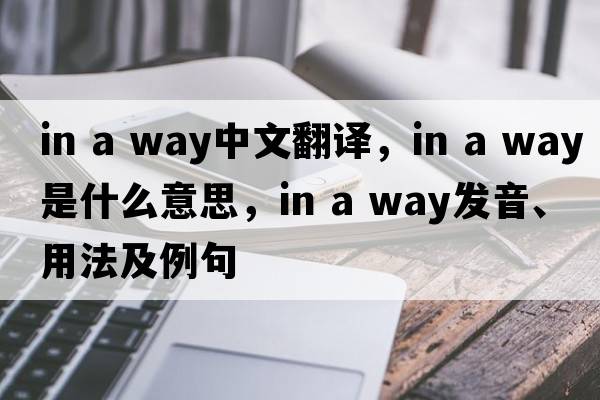 in a way中文翻譯，in a way是什么意思，in a way發(fā)音、用法及例句