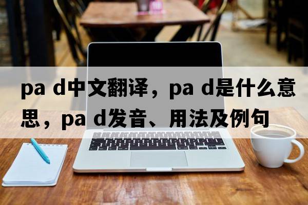 pa d中文翻譯，pa d是什么意思，pa d發(fā)音、用法及例句