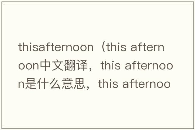 thisafternoon（this afternoon中文翻譯，this afternoon是什么意思，this afternoon發(fā)音、用法及例句）