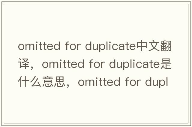 omitted for duplicate中文翻譯，omitted for duplicate是什么意思，omitted for duplicate發(fā)音、用法及例句