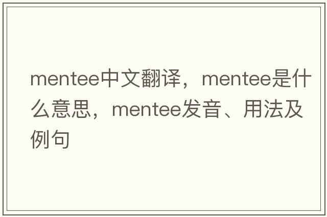 mentee中文翻譯，mentee是什么意思，mentee發(fā)音、用法及例句