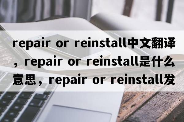 repair or reinstall中文翻譯，repair or reinstall是什么意思，repair or reinstall發(fā)音、用法及例句