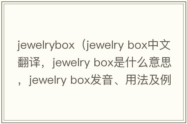 jewelrybox（jewelry box中文翻譯，jewelry box是什么意思，jewelry box發(fā)音、用法及例句）