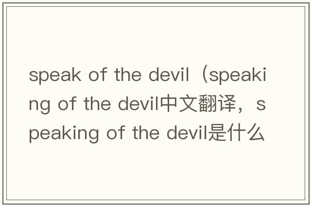 speak of the devil（speaking of the devil中文翻譯，speaking of the devil是什么意思，speaking of the devil發(fā)音、用法及例