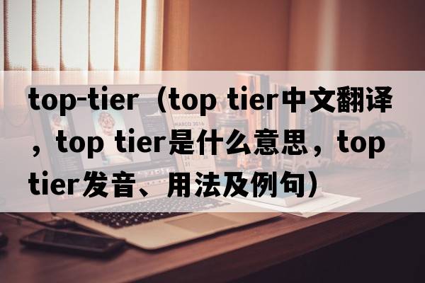 top-tier（top tier中文翻譯，top tier是什么意思，top tier發(fā)音、用法及例句）