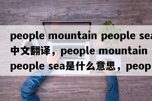 people mountain people sea中文翻譯，people mountain people sea是什么意思，people mountain people sea發(fā)音、用法及例句