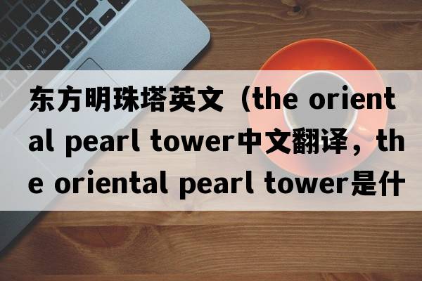 東方明珠塔英文（the oriental pearl tower中文翻譯，the oriental pearl tower是什么意思，the oriental pearl tower發(fā)音、用法及例句）