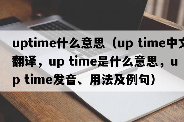 uptime什么意思（up time中文翻譯，up time是什么意思，up time發(fā)音、用法及例句）