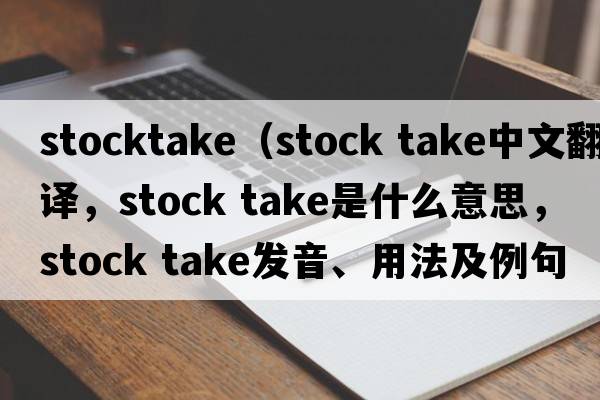 stocktake（stock take中文翻譯，stock take是什么意思，stock take發(fā)音、用法及例句）