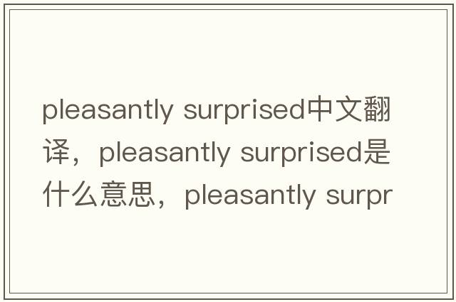 pleasantly surprised中文翻譯，pleasantly surprised是什么意思，pleasantly surprised發(fā)音、用法及例句