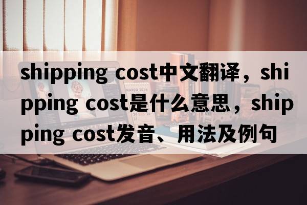 shipping cost中文翻譯，shipping cost是什么意思，shipping cost發(fā)音、用法及例句
