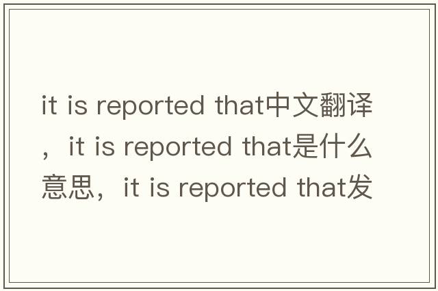it is reported that中文翻譯，it is reported that是什么意思，it is reported that發(fā)音、用法及例句