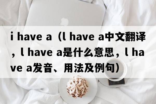 i have a（l have a中文翻譯，l have a是什么意思，l have a發(fā)音、用法及例句）